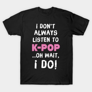 I Don't Always Listen To K-Pop Oh Wait I Do T-Shirt